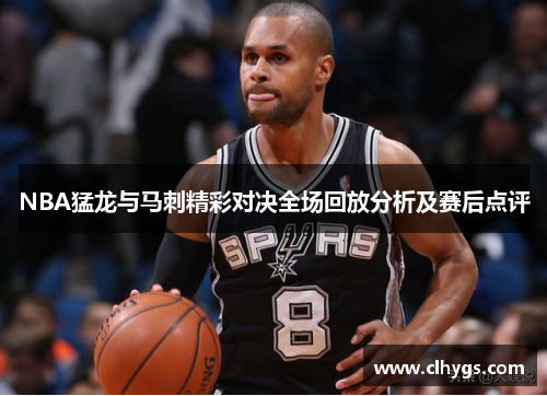NBA猛龙与马刺精彩对决全场回放分析及赛后点评
