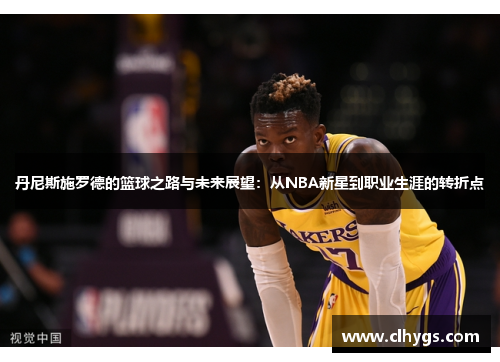 丹尼斯施罗德的篮球之路与未来展望：从NBA新星到职业生涯的转折点