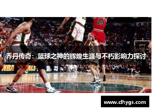 乔丹传奇：篮球之神的辉煌生涯与不朽影响力探讨