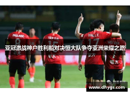 亚冠激战神户胜利船对决恒大队争夺亚洲荣耀之路