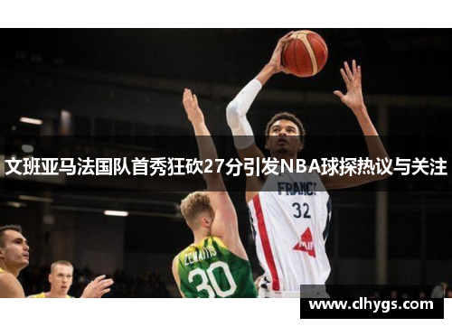 文班亚马法国队首秀狂砍27分引发NBA球探热议与关注