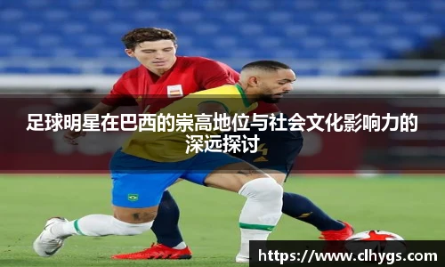 足球明星在巴西的崇高地位与社会文化影响力的深远探讨